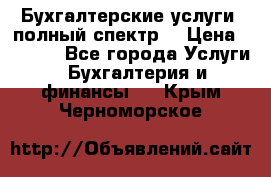 Бухгалтерские услуги- полный спектр. › Цена ­ 2 500 - Все города Услуги » Бухгалтерия и финансы   . Крым,Черноморское